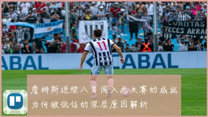 詹姆斯连续八年闯入总决赛的成就为何被低估的深层原因解析