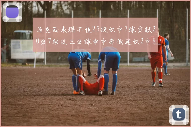 马克西表现不佳25投仅中7球贡献20分7助攻三分球命中率低迷仅2中8
