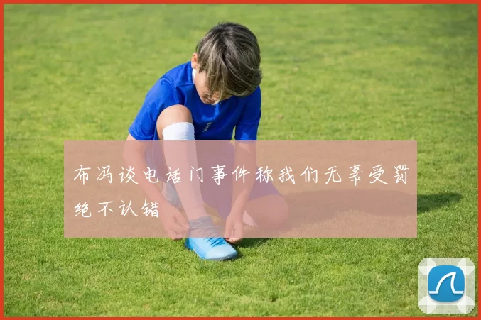 布冯谈电话门事件称我们无辜受罚绝不认错