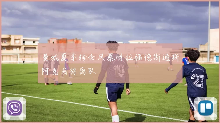 曼城夏季转会风暴特拉福德斯通斯阿克或将离队