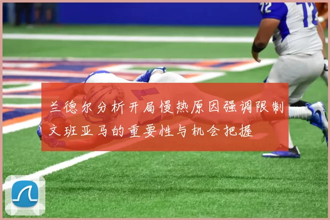 兰德尔分析开局慢热原因强调限制文班亚马的重要性与机会把握