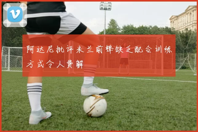 阿达尼批评米兰前锋缺乏配合训练方式令人费解