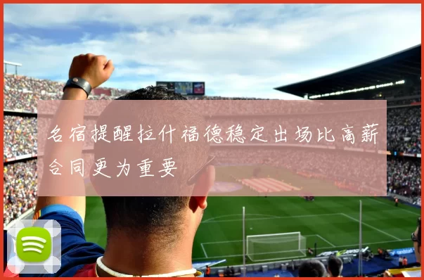 名宿提醒拉什福德稳定出场比高薪合同更为重要