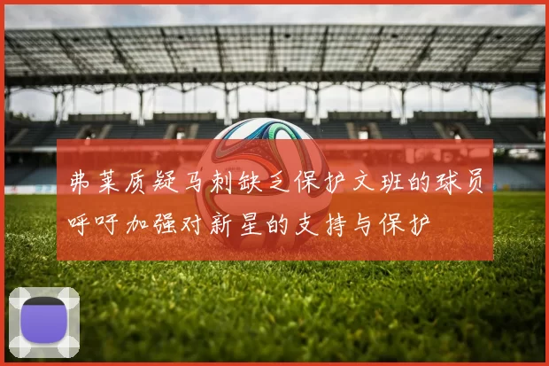弗莱质疑马刺缺乏保护文班的球员呼吁加强对新星的支持与保护