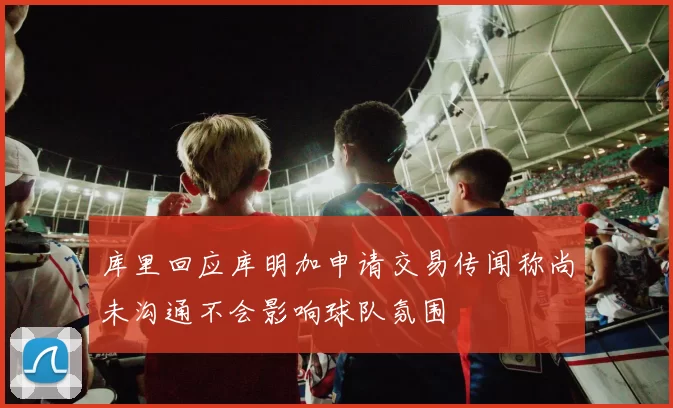 库里回应库明加申请交易传闻称尚未沟通不会影响球队氛围