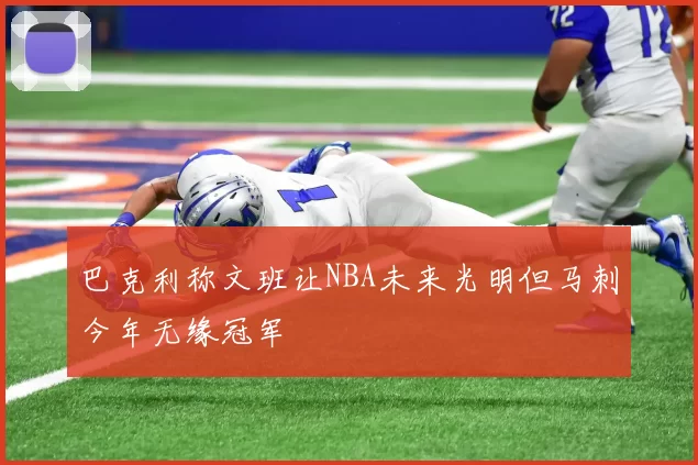 巴克利称文班让NBA未来光明但马刺今年无缘冠军