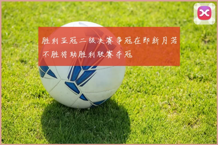 胜利亚冠二级决赛争冠在即新月若不胜将助胜利联赛夺冠