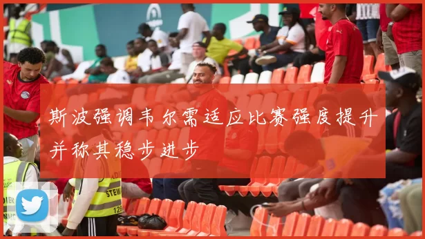 斯波强调韦尔需适应比赛强度提升并称其稳步进步