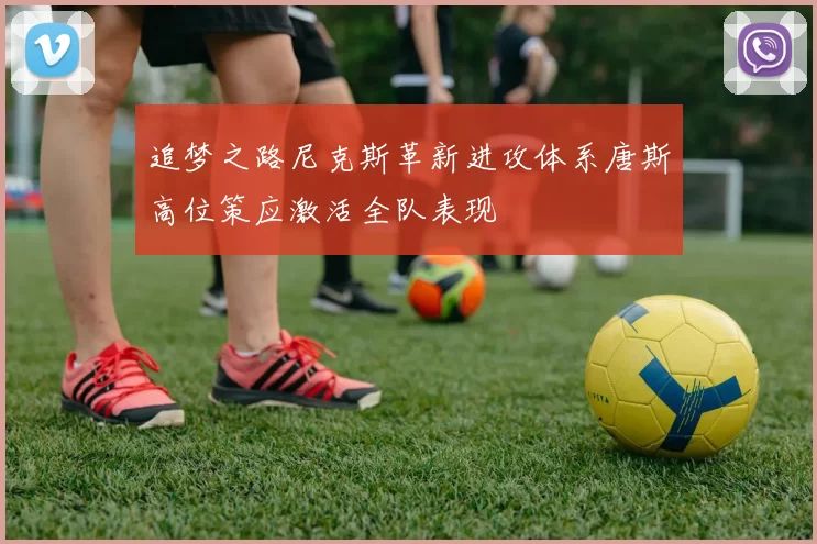 追梦之路尼克斯革新进攻体系唐斯高位策应激活全队表现