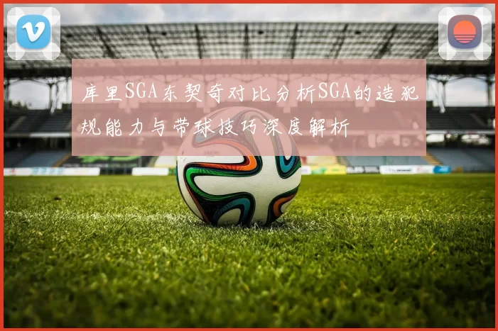 库里SGA东契奇对比分析SGA的造犯规能力与带球技巧深度解析