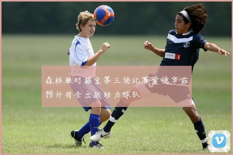 森林狼对掘金第三场比赛爱德华兹预计将会出战助力球队