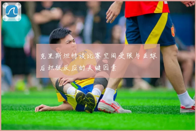 克里斯坦特谈比赛空间受限与丢球后积极反应的关键因素