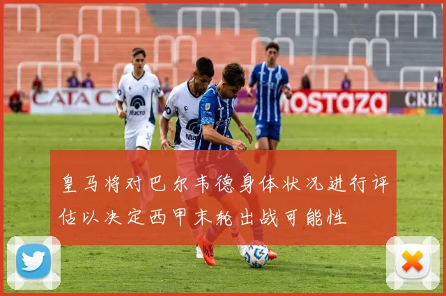 皇马将对巴尔韦德身体状况进行评估以决定西甲末轮出战可能性
