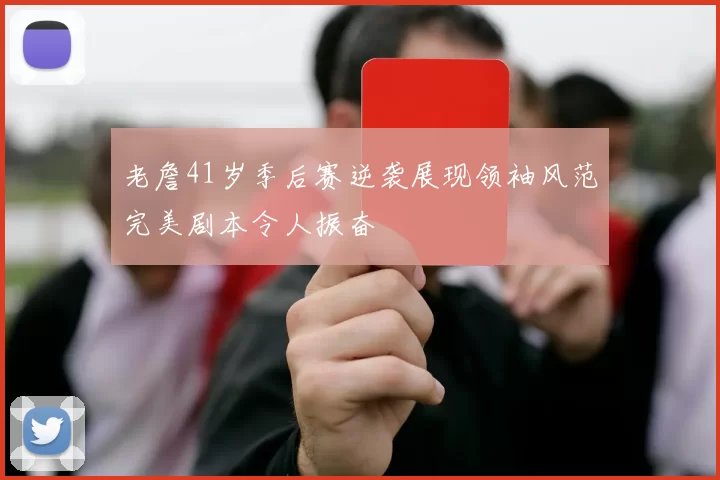 老詹41岁季后赛逆袭展现领袖风范完美剧本令人振奋